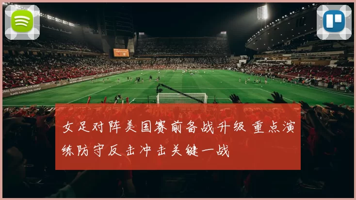 女足对阵美国赛前备战升级 重点演练防守反击冲击关键一战
