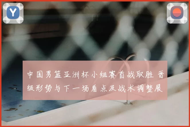 中国男篮亚洲杯小组赛首战取胜 晋级形势与下一场看点及战术调整展望