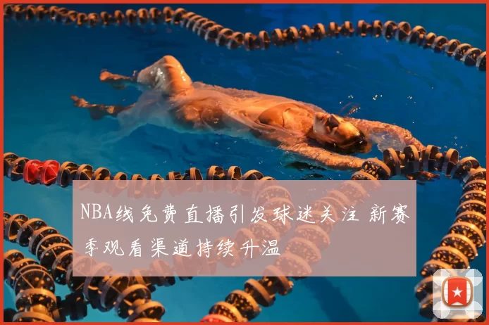 NBA线免费直播引发球迷关注 新赛季观看渠道持续升温