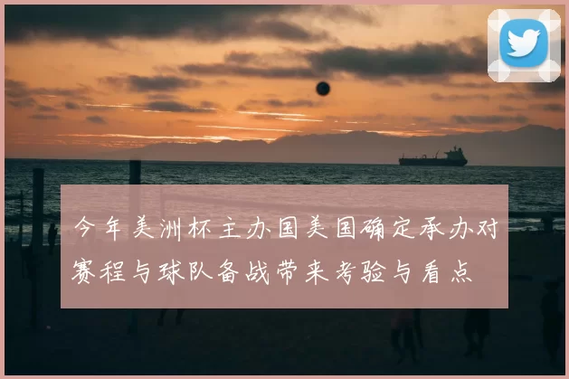 今年美洲杯主办国美国确定承办对赛程与球队备战带来考验与看点