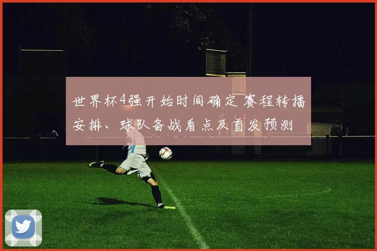 世界杯4强开始时间确定 赛程转播安排、球队备战看点及首发预测