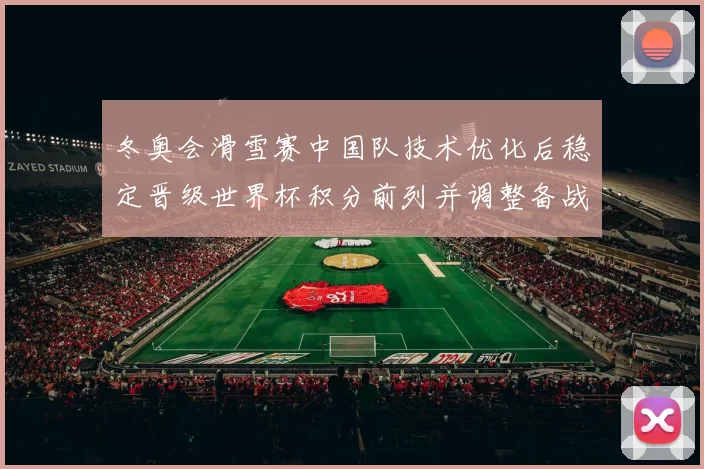 冬奥会滑雪赛中国队技术优化后稳定晋级世界杯积分前列并调整备战节奏