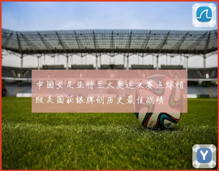 中国女足亚特兰大奥运决赛点球惜败美国获银牌创历史最佳战绩