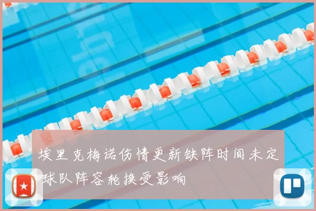 埃里克梅诺伤情更新缺阵时间未定 球队阵容轮换受影响