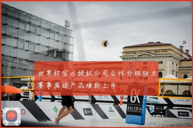 世界杯官方授权公司合作升级助力赛事周边产品焕新上市