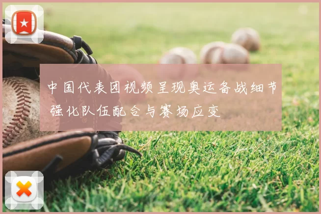 中国代表团视频呈现奥运备战细节 强化队伍配合与赛场应变