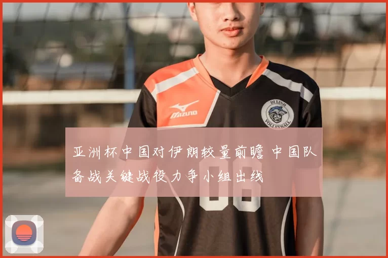亚洲杯中国对伊朗较量前瞻 中国队备战关键战役力争小组出线