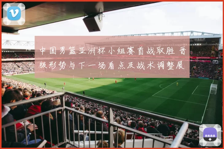 中国男篮亚洲杯小组赛首战取胜 晋级形势与下一场看点及战术调整展望