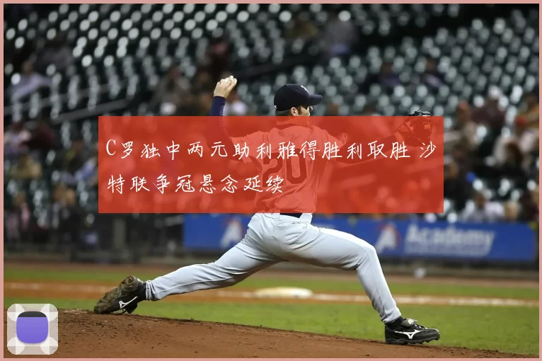 C罗独中两元助利雅得胜利取胜 沙特联争冠悬念延续