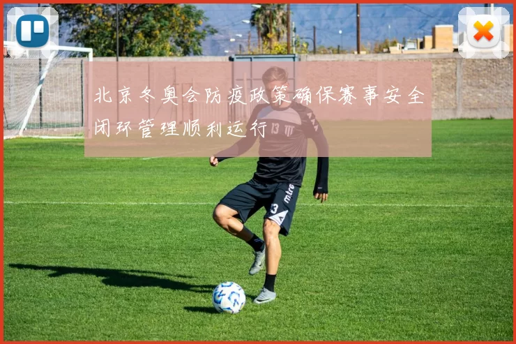 北京冬奥会防疫政策确保赛事安全闭环管理顺利运行