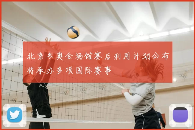 北京冬奥会场馆赛后利用计划公布将承办多项国际赛事