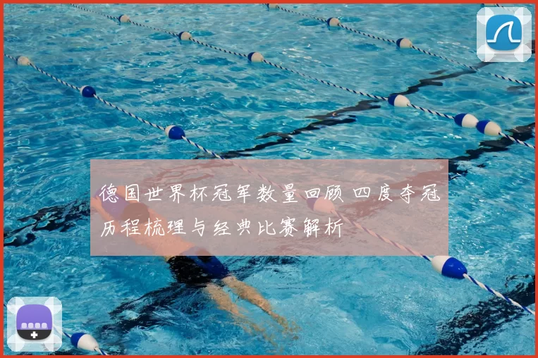 德国世界杯冠军数量回顾 四度夺冠历程梳理与经典比赛解析