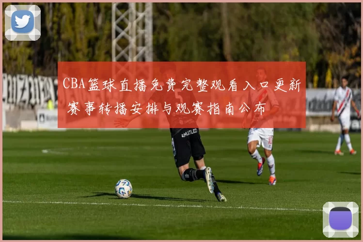 CBA篮球直播免费完整观看入口更新 赛事转播安排与观赛指南公布