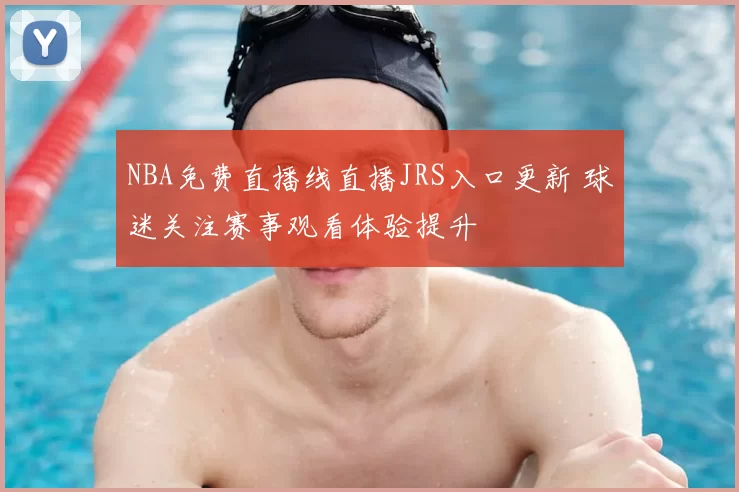 NBA免费直播线直播JRS入口更新 球迷关注赛事观看体验提升