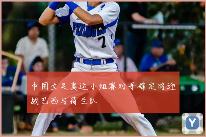 中国女足奥运小组赛对手确定将迎战巴西与荷兰队