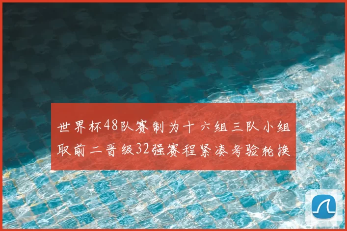 世界杯48队赛制为十六组三队小组取前二晋级32强赛程紧凑考验轮换