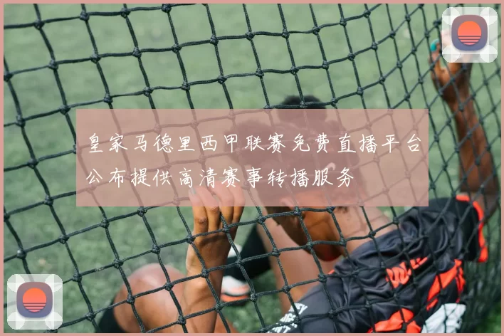 皇家马德里西甲联赛免费直播平台公布提供高清赛事转播服务