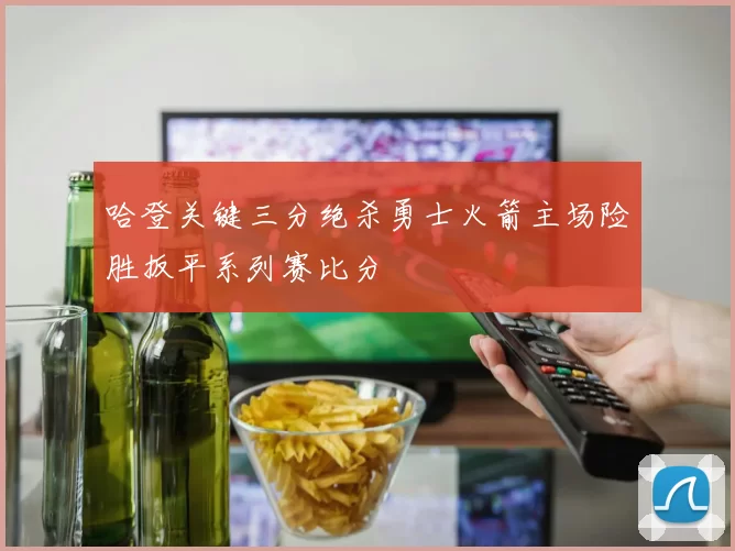 哈登关键三分绝杀勇士火箭主场险胜扳平系列赛比分