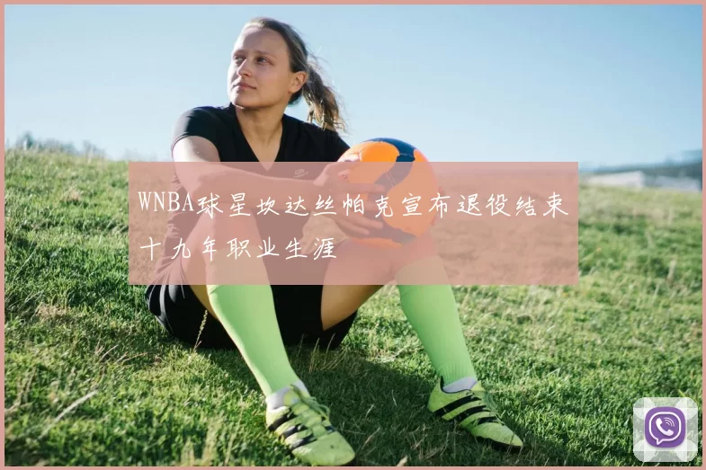 WNBA球星坎达丝帕克宣布退役结束十九年职业生涯