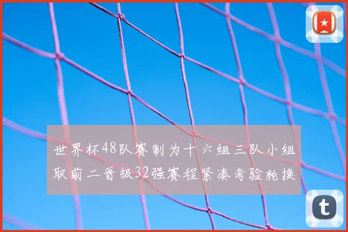 世界杯48队赛制为十六组三队小组取前二晋级32强赛程紧凑考验轮换
