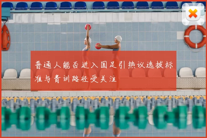 普通人能否进入国足引热议选拔标准与青训路径受关注