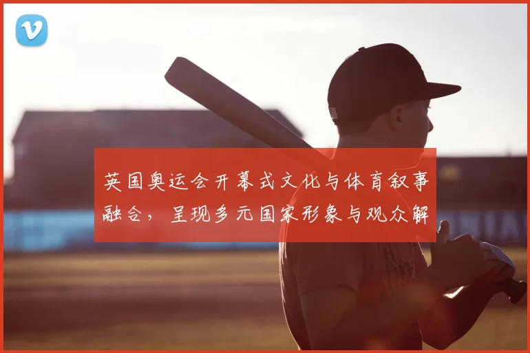 英国奥运会开幕式文化与体育叙事融合，呈现多元国家形象与观众解读