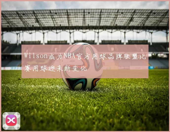 Wilson成为NBA官方用球品牌联盟比赛用球迎来新变化