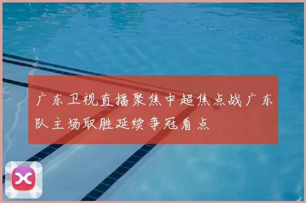 广东卫视直播聚焦中超焦点战广东队主场取胜延续争冠看点