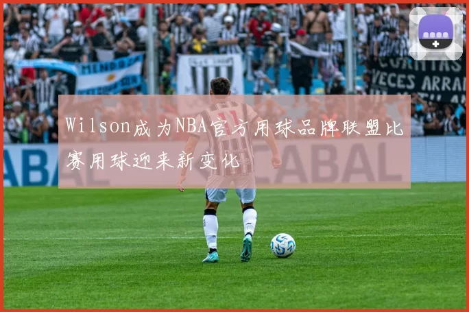 Wilson成为NBA官方用球品牌联盟比赛用球迎来新变化
