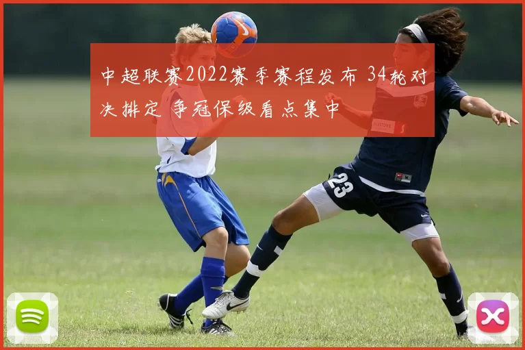 中超联赛2022赛季赛程发布 34轮对决排定 争冠保级看点集中