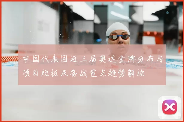 中国代表团近三届奥运金牌分布与项目短板及备战重点趋势解读
