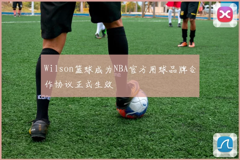 Wilson篮球成为NBA官方用球品牌合作协议正式生效