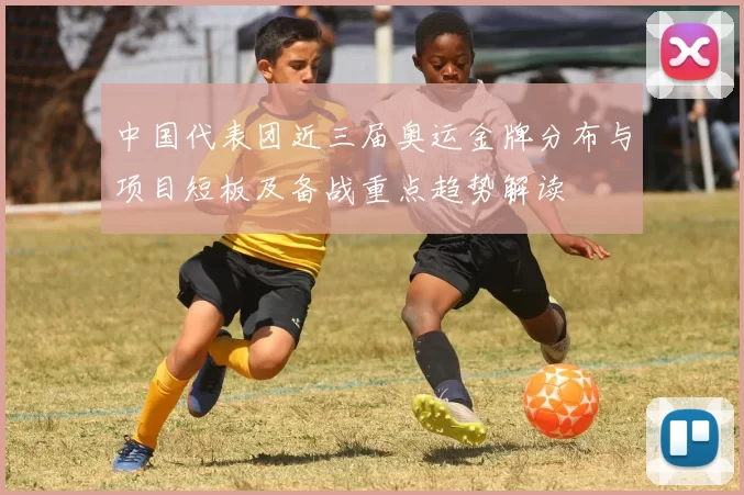 中国代表团近三届奥运金牌分布与项目短板及备战重点趋势解读