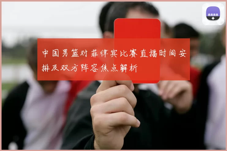 中国男篮对菲律宾比赛直播时间安排及双方阵容焦点解析