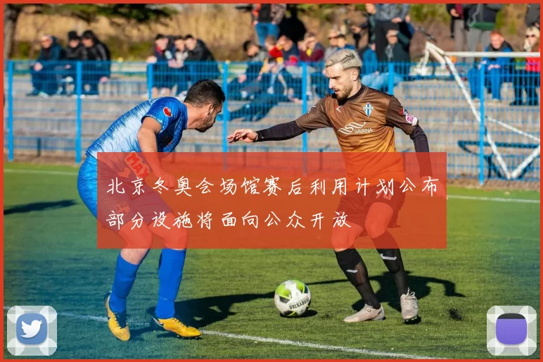 北京冬奥会场馆赛后利用计划公布部分设施将面向公众开放