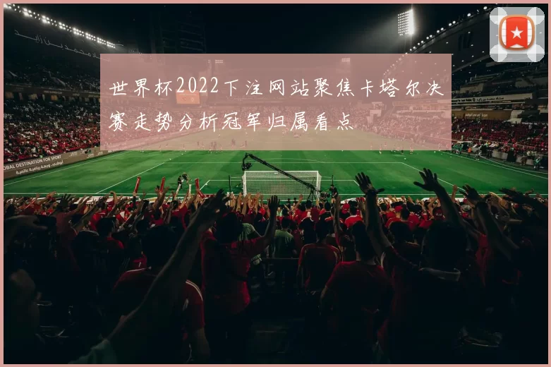 世界杯2022下注网站聚焦卡塔尔决赛走势分析冠军归属看点