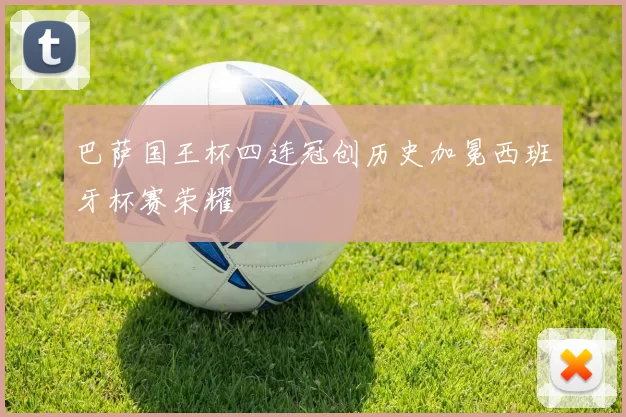 巴萨国王杯四连冠创历史加冕西班牙杯赛荣耀