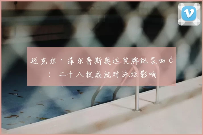 迈克尔·菲尔普斯奥运奖牌纪录回顾：二十八枚成就对泳坛影响