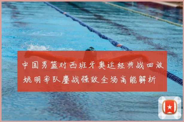 中国男篮对西班牙奥运经典战回放 姚明率队鏖战强敌全场高能解析