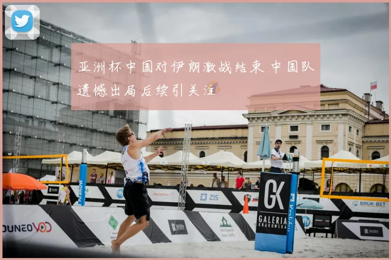 亚洲杯中国对伊朗激战结束 中国队遗憾出局后续引关注