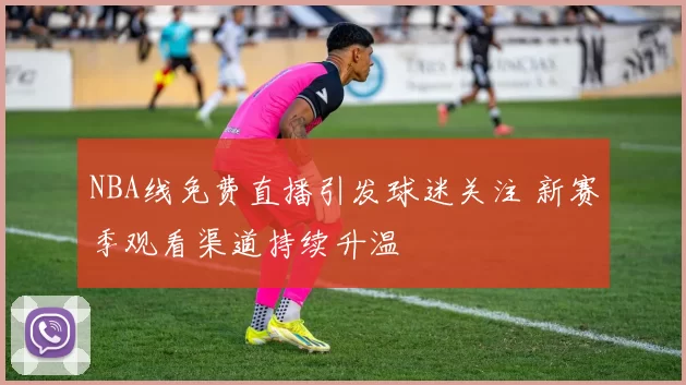 NBA线免费直播引发球迷关注 新赛季观看渠道持续升温