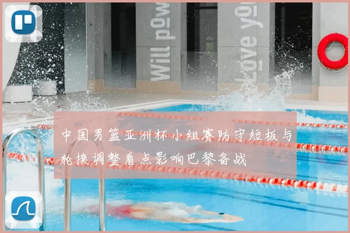 中国男篮亚洲杯小组赛防守短板与轮换调整看点影响巴黎备战