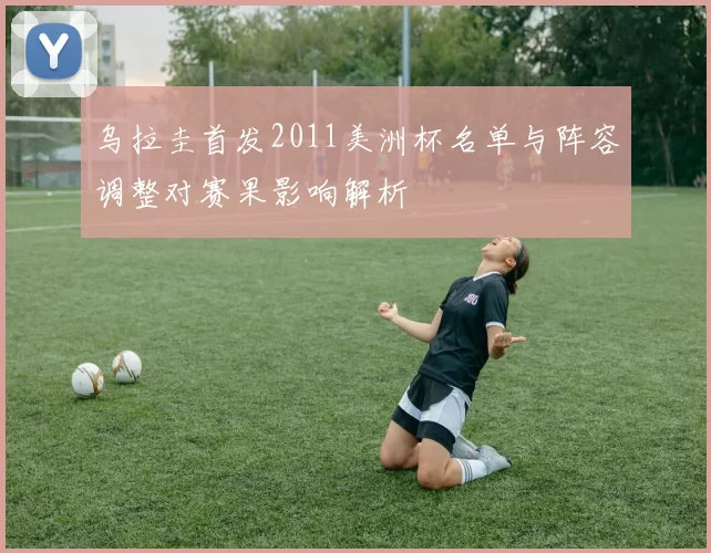 乌拉圭首发2011美洲杯名单与阵容调整对赛果影响解析