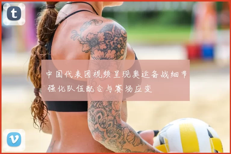 中国代表团视频呈现奥运备战细节 强化队伍配合与赛场应变