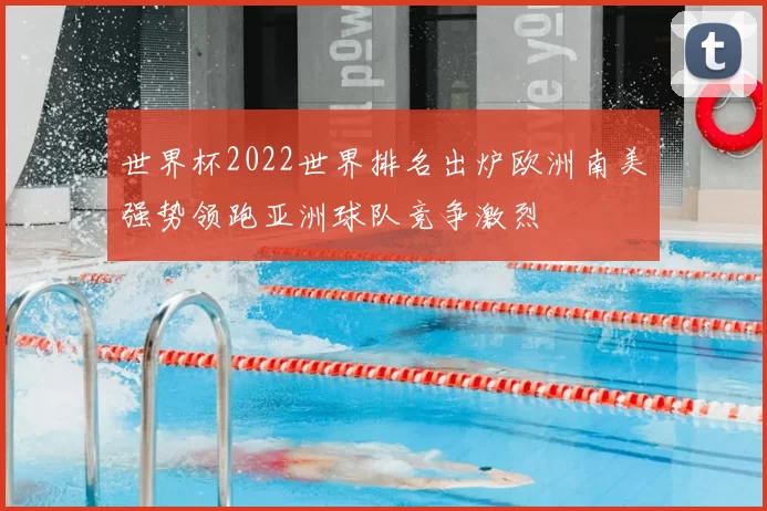 世界杯2022世界排名出炉欧洲南美强势领跑亚洲球队竞争激烈