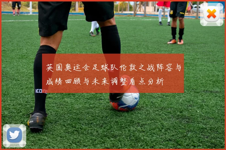 英国奥运会足球队伦敦之战阵容与成绩回顾与未来调整看点分析