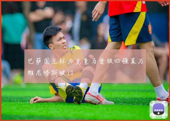 巴萨国王杯力克皇马晋级四强莱万维尼修斯破门