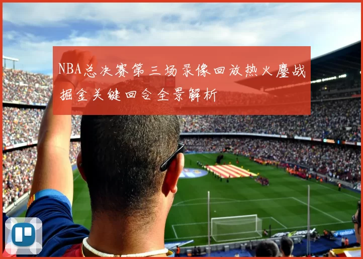 NBA总决赛第三场录像回放热火鏖战掘金关键回合全景解析