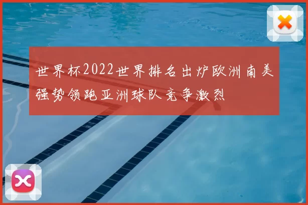 世界杯2022世界排名出炉欧洲南美强势领跑亚洲球队竞争激烈