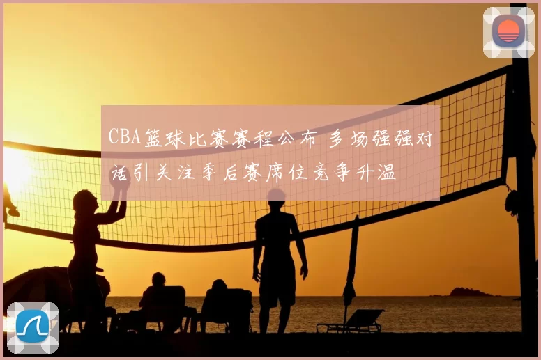 CBA篮球比赛赛程公布 多场强强对话引关注季后赛席位竞争升温